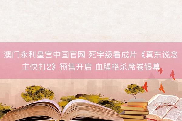 澳门永利皇宫中国官网 死字级看成片《真东说念主快打2》预售开启 血腥格杀席卷银幕