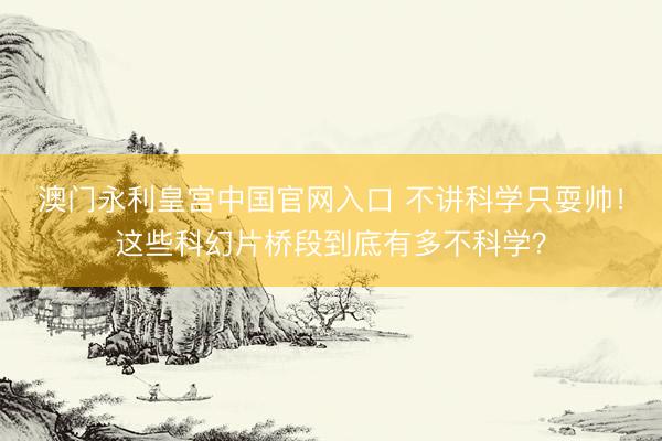 澳门永利皇宫中国官网入口 不讲科学只耍帅！这些科幻片桥段到底有多不科学？