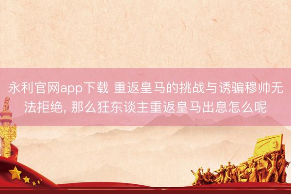 永利官网app下载 重返皇马的挑战与诱骗穆帅无法拒绝， 那么狂东谈主重返皇马出息怎么呢