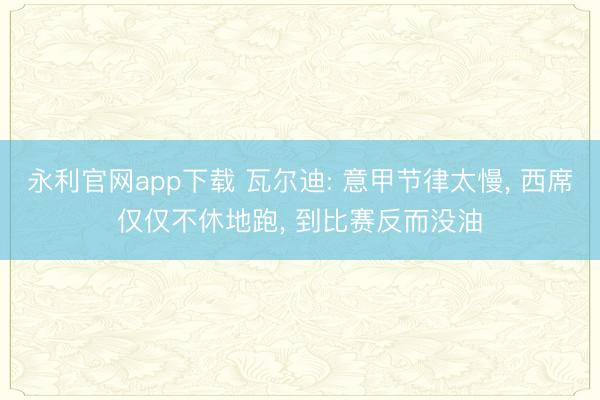 永利官网app下载 瓦尔迪: 意甲节律太慢， 西席仅仅不休地跑， 到比赛反而没油