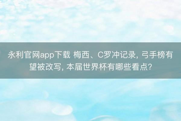 永利官网app下载 梅西、C罗冲记录， 弓手榜有望被改写， 本届世界杯有哪些看点?