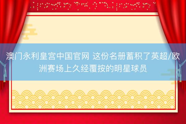 澳门永利皇宫中国官网 这份名册蓄积了英超/欧洲赛场上久经覆按的明星球员