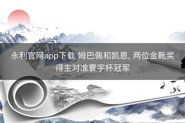 永利官网app下载 姆巴佩和凯恩， 两位金靴奖得主对准寰宇杯冠军