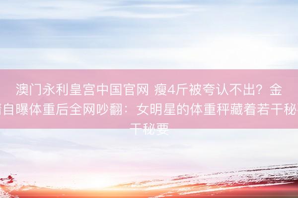澳门永利皇宫中国官网 瘦4斤被夸认不出?金靖自曝体重后全网吵翻:女明星的体重秤藏着若干秘要