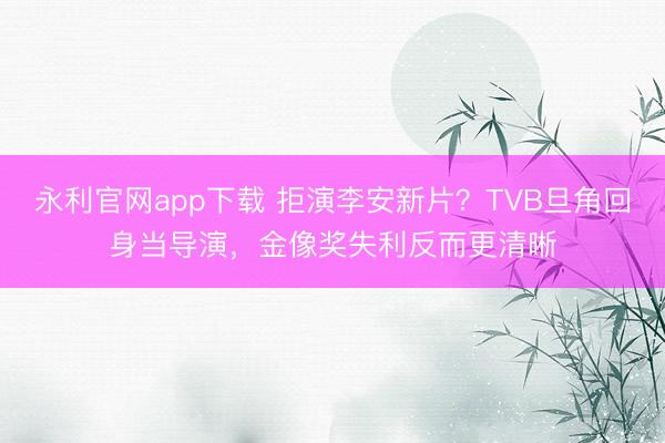 永利官网app下载 拒演李安新片？TVB旦角回身当导演，金像奖失利反而更清晰