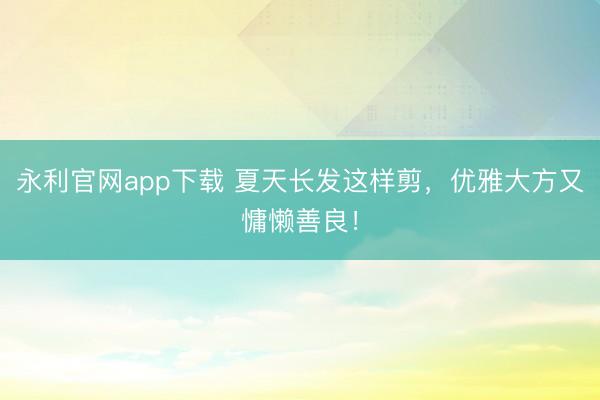 永利官网app下载 夏天长发这样剪，优雅大方又慵懒善良！