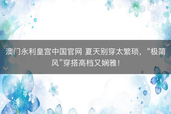 澳门永利皇宫中国官网 夏天别穿太繁琐，“极简风”穿搭高档又娴雅！