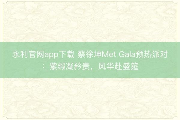 永利官网app下载 蔡徐坤Met Gala预热派对：紫缎凝矜贵，风华赴盛筵