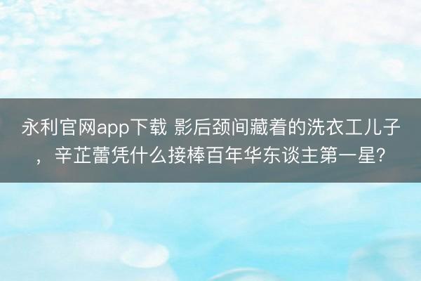 永利官网app下载 影后颈间藏着的洗衣工儿子，辛芷蕾凭什么接棒百年华东谈主第一星？