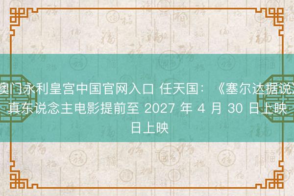 澳门永利皇宫中国官网入口 任天国：《塞尔达据说》真东说念主电影提前至 2027 年 4 月 30 日上映