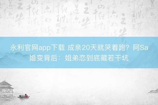 永利官网app下载 成亲20天就哭着跑?阿Sa婚变背后:姐弟恋到底藏若干坑