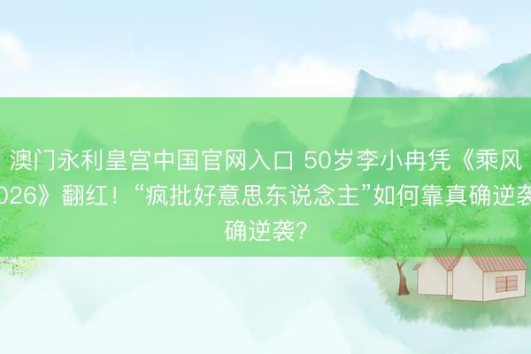 澳门永利皇宫中国官网入口 50岁李小冉凭《乘风2026》翻红!“疯批好意思东说念主”如何靠真确逆袭?