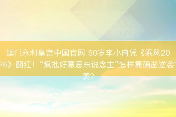 澳门永利皇宫中国官网 50岁李小冉凭《乘风2026》翻红！“疯批好意思东说念主”怎样靠确凿逆袭？