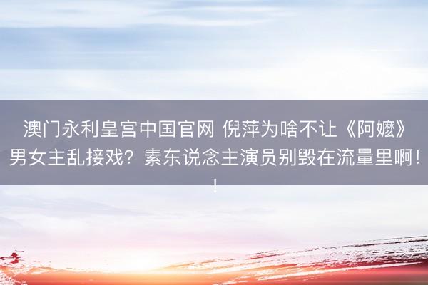 澳门永利皇宫中国官网 倪萍为啥不让《阿嬷》男女主乱接戏？素东说念主演员别毁在流量里啊！