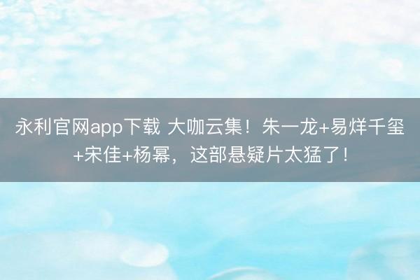 永利官网app下载 大咖云集！朱一龙+易烊千玺+宋佳+杨幂，这部悬疑片太猛了！