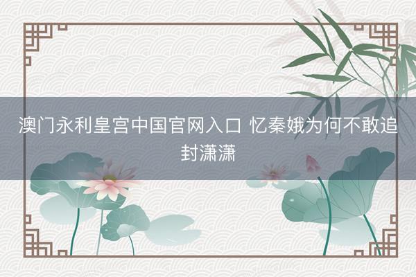 澳门永利皇宫中国官网入口 忆秦娥为何不敢追封潇潇
