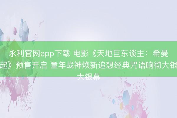 永利官网app下载 电影《天地巨东谈主：希曼崛起》预售开启 童年战神焕新追想经典咒语响彻大银幕