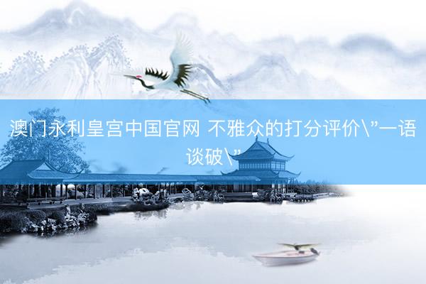 澳门永利皇宫中国官网 不雅众的打分评价