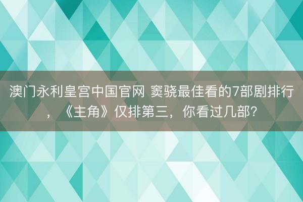 澳门永利皇宫中国官网 窦骁最佳看的7部剧排行，《主角》仅排第三，你看过几部？
