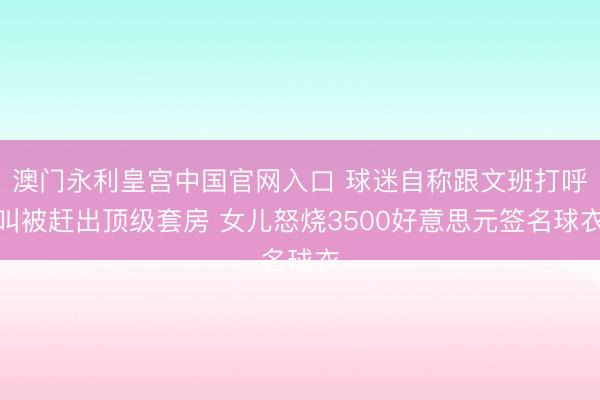 澳门永利皇宫中国官网入口 球迷自称跟文班打呼叫被赶出顶级套房 女儿怒烧3500好意思元签名球衣