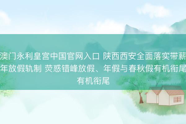 澳门永利皇宫中国官网入口 陕西西安全面落实带薪年放假轨制 荧惑错峰放假、年假与春秋假有机衔尾