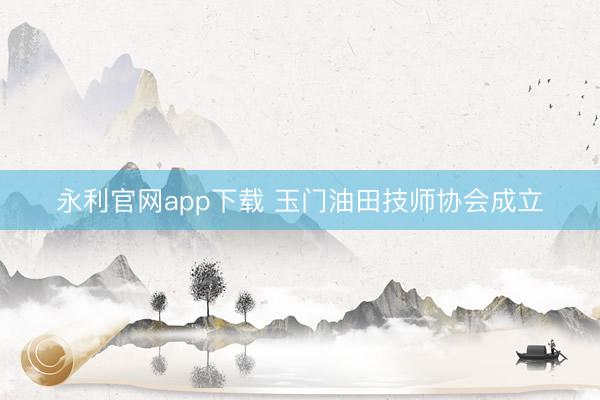 永利官网app下载 玉门油田技师协会成立