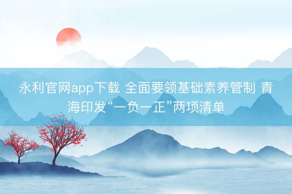 永利官网app下载 全面要领基础素养管制 青海印发“一负一正”两项清单