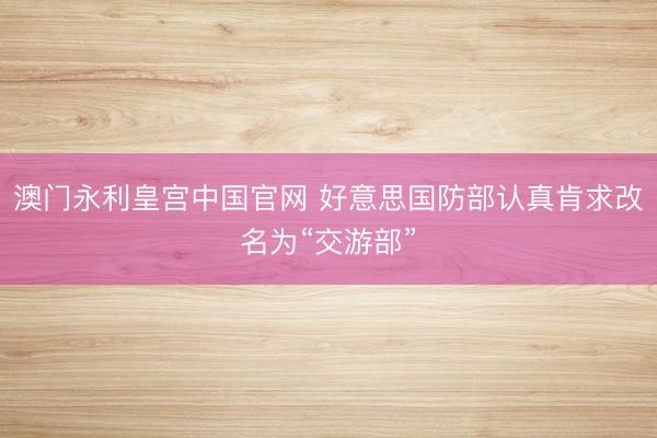 澳门永利皇宫中国官网 好意思国防部认真肯求改名为“交游部”