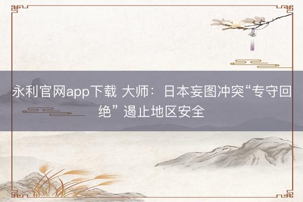 永利官网app下载 大师：日本妄图冲突“专守回绝” 遏止地区安全