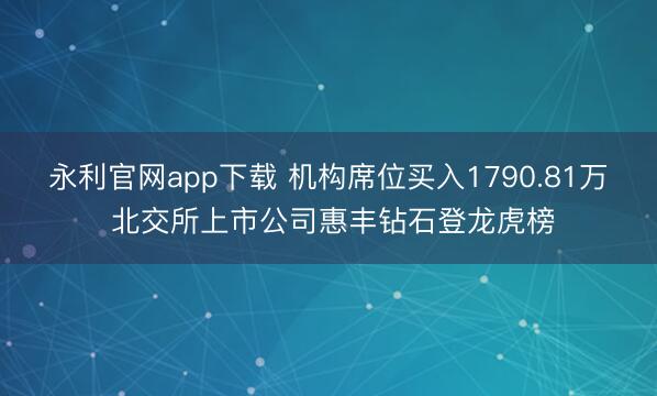 永利官网app下载 机构席位买入1790.81万 北交所上市公司惠丰钻石登龙虎榜