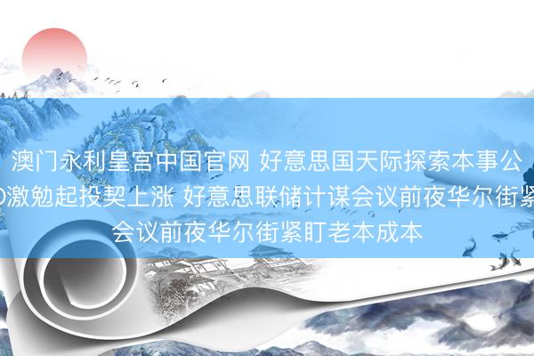 澳门永利皇宫中国官网 好意思国天际探索本事公司创记载IPO激勉起投契上涨 好意思联储计谋会议前夜华尔街紧盯老本成本