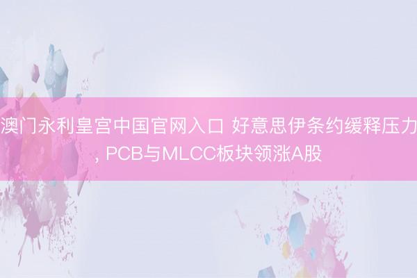 澳门永利皇宫中国官网入口 好意思伊条约缓释压力, PCB与MLCC板块领涨A股