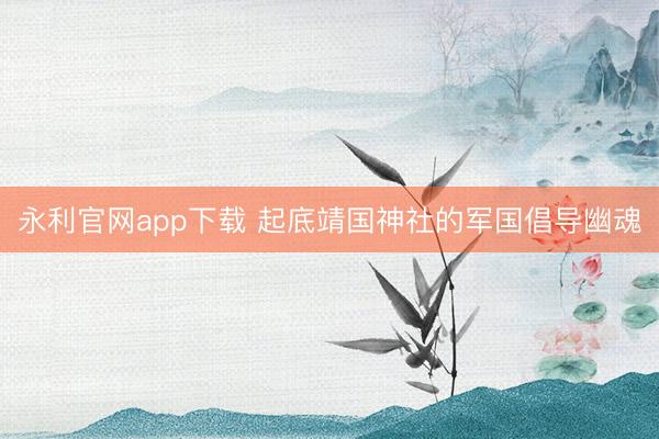 永利官网app下载 起底靖国神社的军国倡导幽魂