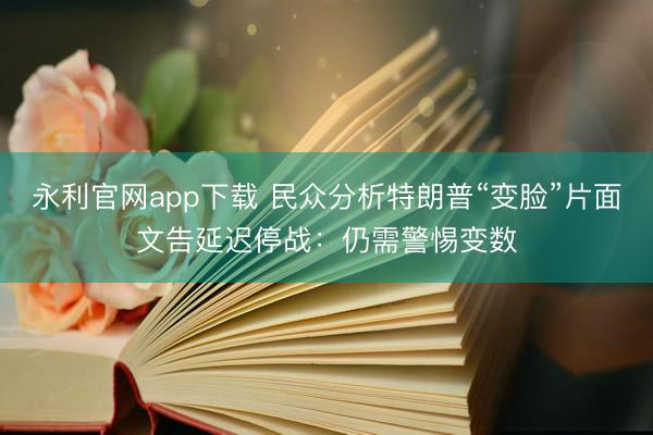 永利官网app下载 民众分析特朗普“变脸”片面文告延迟停战：仍需警惕变数