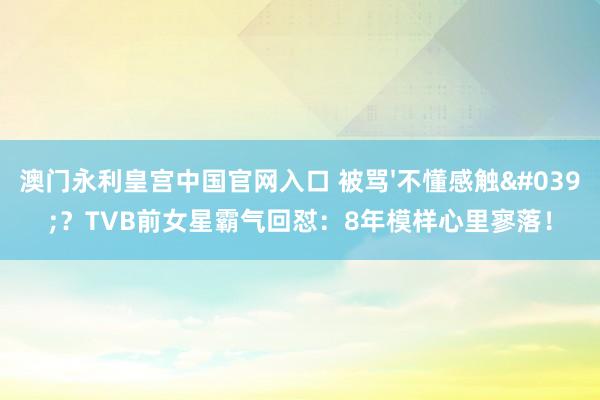 澳门永利皇宫中国官网入口 被骂'不懂感触'？TVB前女星霸气回怼：8年模样心里寥落！