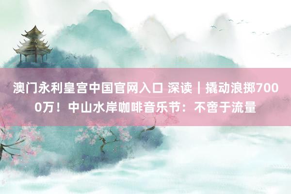 澳门永利皇宫中国官网入口 深读｜撬动浪掷7000万！中山水岸咖啡音乐节：不啻于流量