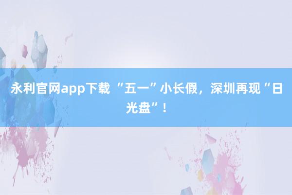 永利官网app下载 “五一”小长假,深圳再现“日光盘”!