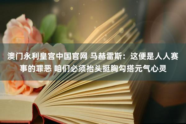 澳门永利皇宫中国官网 马赫雷斯:这便是人人赛事的罪恶 咱们必须抬头挺胸勾搭元气心灵