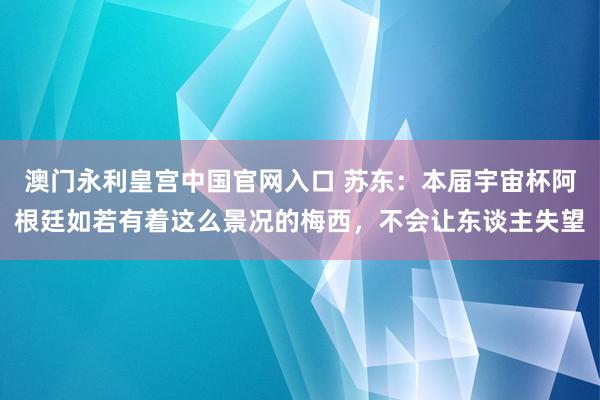 澳门永利皇宫中国官网入口 苏东：本届宇宙杯阿根廷如若有着这么景况的梅西，不会让东谈主失望