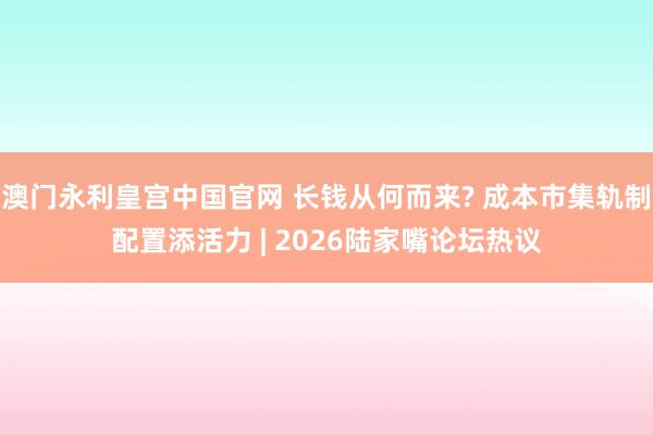 澳门永利皇宫中国官网 长钱从何而来? 成本市集轨制配置添活力 | 2026陆家嘴论坛热议