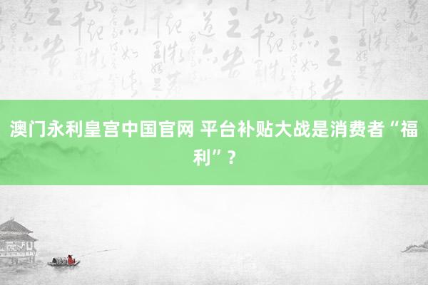 澳门永利皇宫中国官网 平台补贴大战是消费者“福利”？
