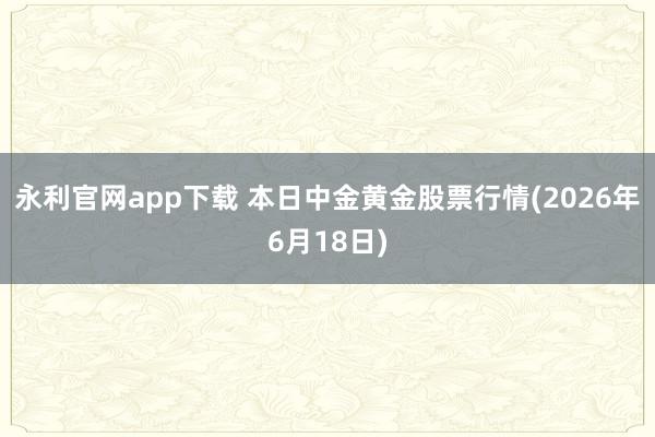 永利官网app下载 本日中金黄金股票行情(2026年6月18日)