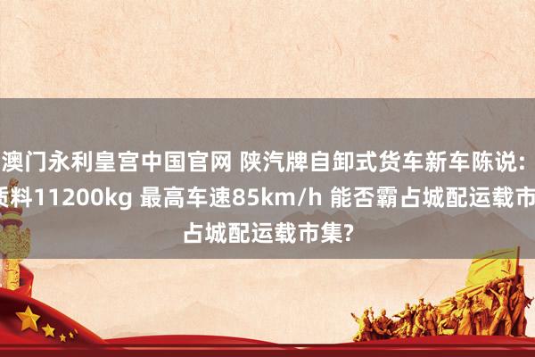 澳门永利皇宫中国官网 陕汽牌自卸式货车新车陈说: 总质料11200kg 最高车速85km/h 能否霸占城配运载市集?