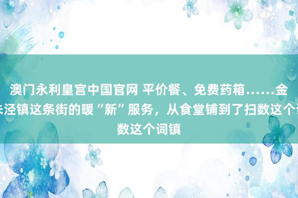 澳门永利皇宫中国官网 平价餐、免费药箱……金山朱泾镇这条街的暖“新”服务，从食堂铺到了扫数这个词镇