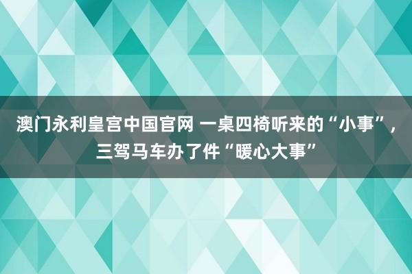 澳门永利皇宫中国官网 一桌四椅听来的“小事”，三驾马车办了件“暖心大事”