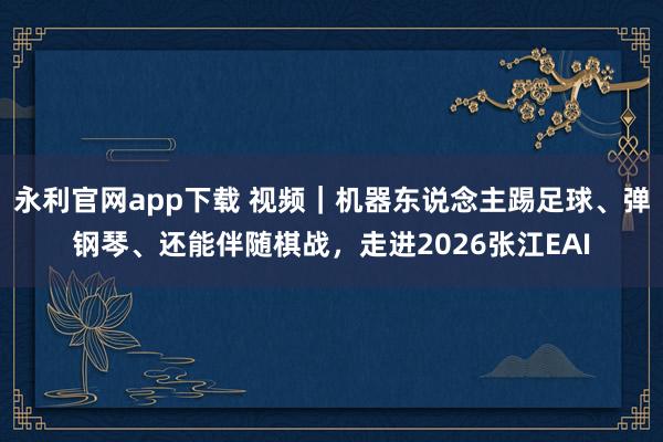 永利官网app下载 视频|机器东说念主踢足球、弹钢琴、还能伴随棋战,走进2026张江EAI