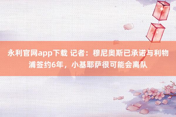 永利官网app下载 记者:穆尼奥斯已承诺与利物浦签约6年,小基耶萨很可能会离队