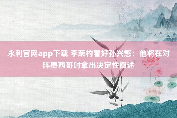永利官网app下载 李荣杓看好孙兴慜：他将在对阵墨西哥时拿出决定性阐述
