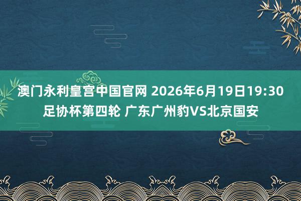 澳门永利皇宫中国官网 2026年6月19日19:30足协杯第四轮 广东广州豹VS北京国安