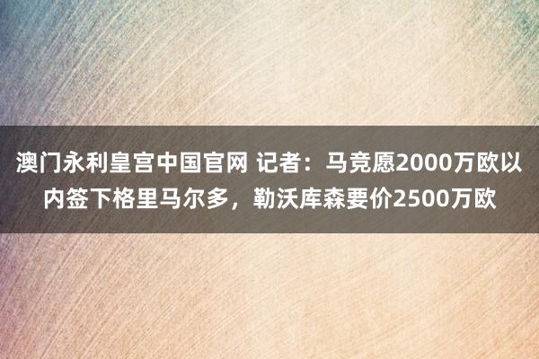 澳门永利皇宫中国官网 记者：马竞愿2000万欧以内签下格里马尔多，勒沃库森要价2500万欧